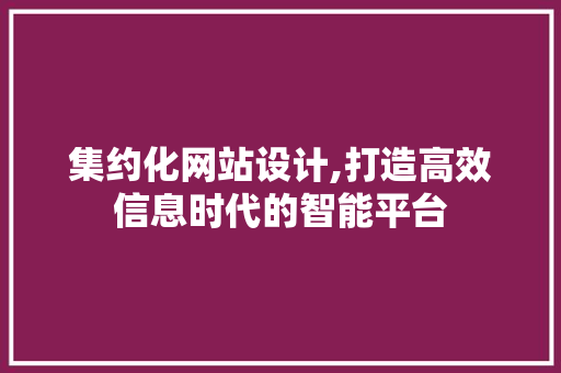 集约化网站设计,打造高效信息时代的智能平台