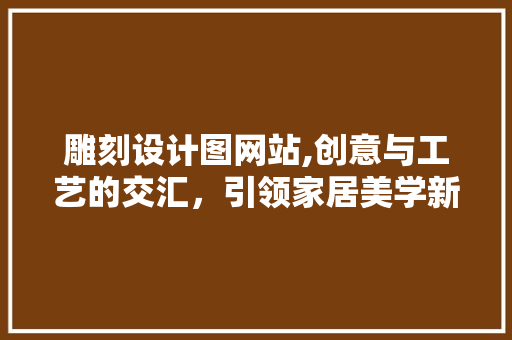 雕刻设计图网站,创意与工艺的交汇，引领家居美学新风尚 雕刻设计图网站,创意与工艺的交汇，引领家居美学新风尚 神马SEO