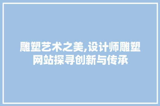 雕塑艺术之美,设计师雕塑网站探寻创新与传承