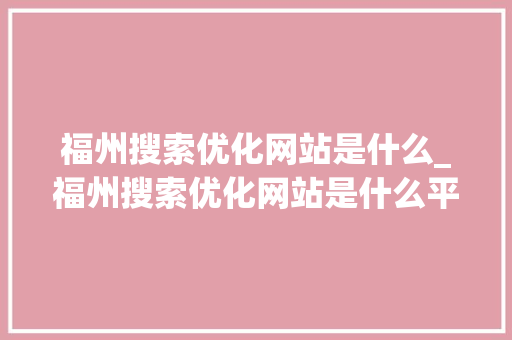 福州搜索优化网站是什么_福州搜索优化网站是什么平台。 福州搜索优化网站是什么_福州搜索优化网站是什么平台。 百度SEO