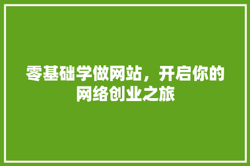 零基础学做网站，开启你的网络创业之旅 零基础学做网站，开启你的网络创业之旅 网站建设公司
