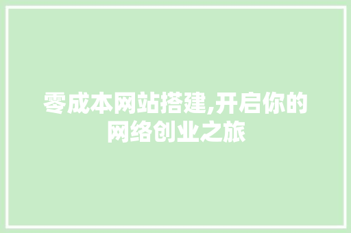 零成本网站搭建,开启你的网络创业之旅 搜狗SEO 零成本网站搭建,开启你的网络创业之旅 零成本网站搭建,开启你的网络创业之旅 搜狗SEO