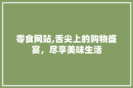 零食网站,舌尖上的购物盛宴，尽享美味生活