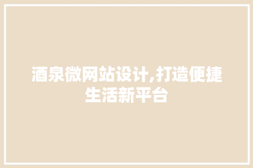 酒泉微网站设计,打造便捷生活新平台