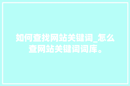 如何查找网站关键词_怎么查网站关键词词库。 如何查找网站关键词_怎么查网站关键词词库。 SEO关键词