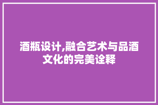 酒瓶设计,融合艺术与品酒文化的完美诠释