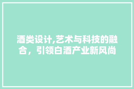 酒类设计,艺术与科技的融合，引领白酒产业新风尚