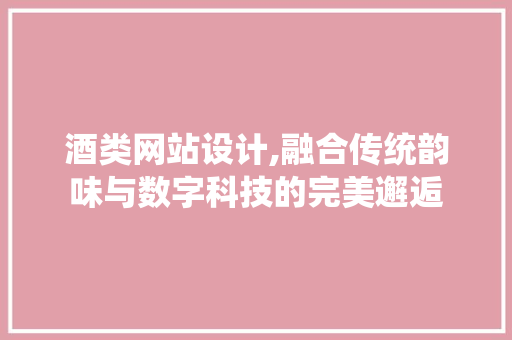 酒类网站设计,融合传统韵味与数字科技的完美邂逅 酒类网站设计,融合传统韵味与数字科技的完美邂逅 必应SEO