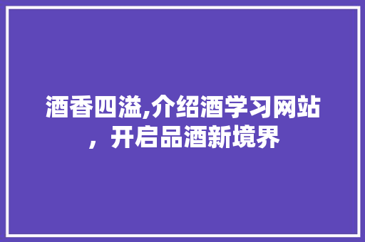 酒香四溢,介绍酒学习网站，开启品酒新境界