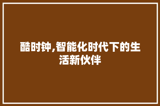 酷时钟,智能化时代下的生活新伙伴