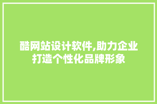 酷网站设计软件,助力企业打造个性化品牌形象
