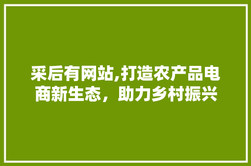 采后有网站,打造农产品电商新生态，助力乡村振兴 采后有网站,打造农产品电商新生态，助力乡村振兴 SEO关键词