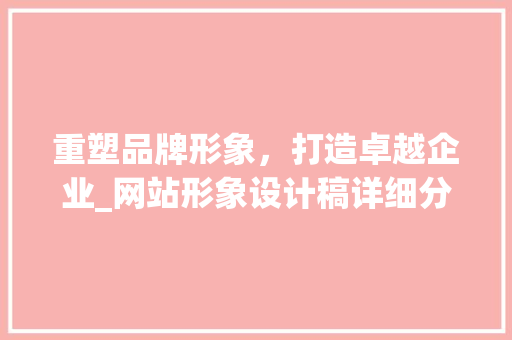 重塑品牌形象，打造卓越企业_网站形象设计稿详细分析