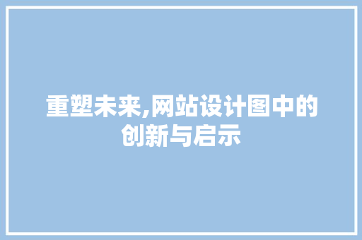 重塑未来,网站设计图中的创新与启示 重塑未来,网站设计图中的创新与启示 神马SEO