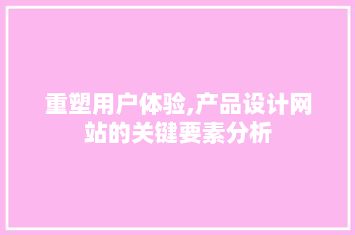 重塑用户体验,产品设计网站的关键要素分析 重塑用户体验,产品设计网站的关键要素分析 网站建设公司