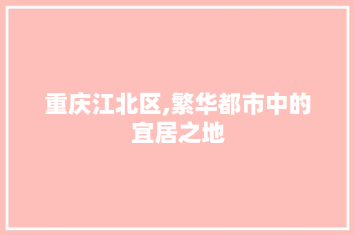 重庆江北区,繁华都市中的宜居之地