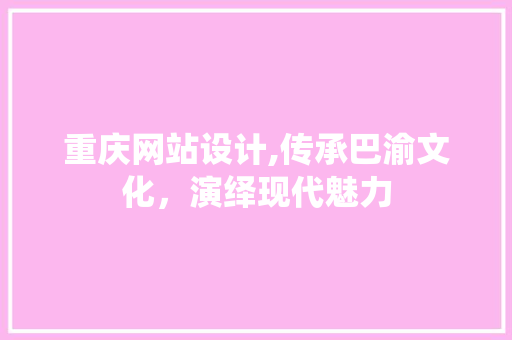 重庆网站设计,传承巴渝文化，演绎现代魅力 重庆网站设计,传承巴渝文化，演绎现代魅力 搜狗SEO