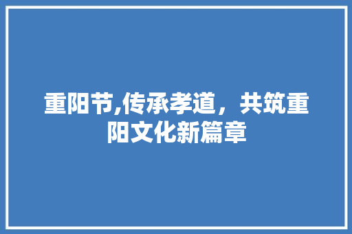 重阳节,传承孝道，共筑重阳文化新篇章