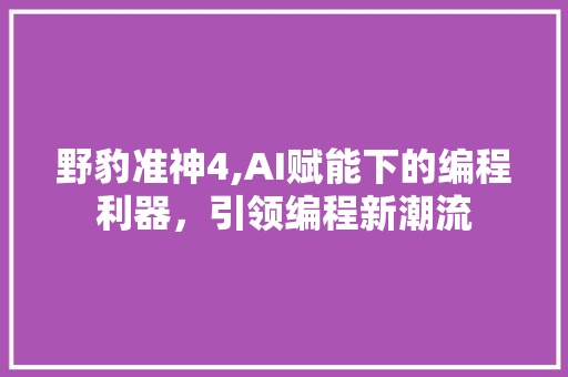野豹准神4,AI赋能下的编程利器，引领编程新潮流 野豹准神4,AI赋能下的编程利器，引领编程新潮流 百度SEO