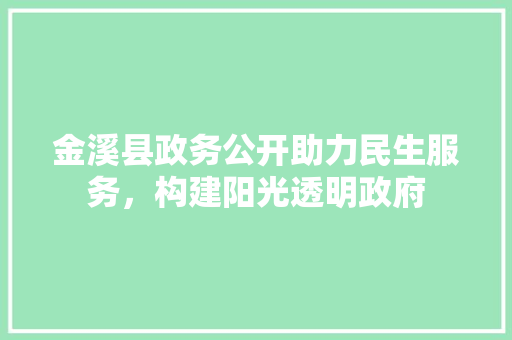金溪县政务公开助力民生服务，构建阳光透明政府