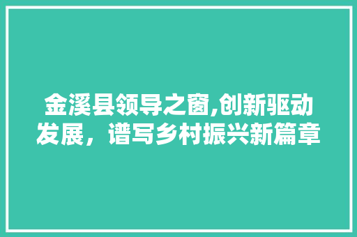 金溪县领导之窗,创新驱动发展，谱写乡村振兴新篇章
