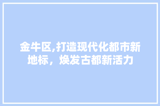 金牛区,打造现代化都市新地标，焕发古都新活力 金牛区,打造现代化都市新地标，焕发古都新活力 网站建设公司