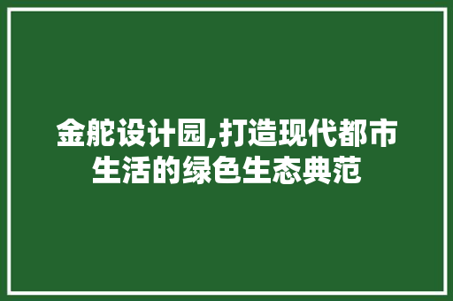 金舵设计园,打造现代都市生活的绿色生态典范 金舵设计园,打造现代都市生活的绿色生态典范 搜狗SEO