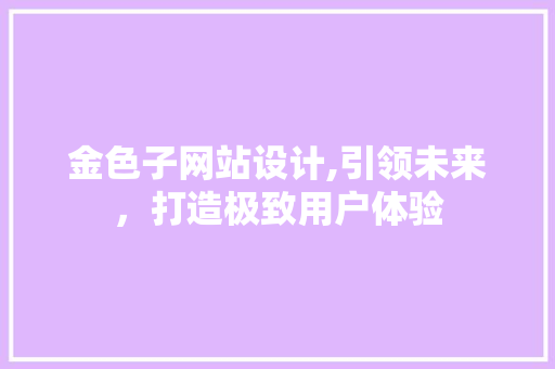金色子网站设计,引领未来，打造极致用户体验