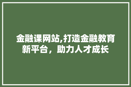 金融课网站,打造金融教育新平台，助力人才成长 金融课网站,打造金融教育新平台，助力人才成长 神马SEO