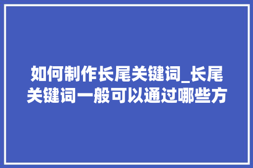 如何制作长尾关键词_长尾关键词一般可以通过哪些方法收集?。