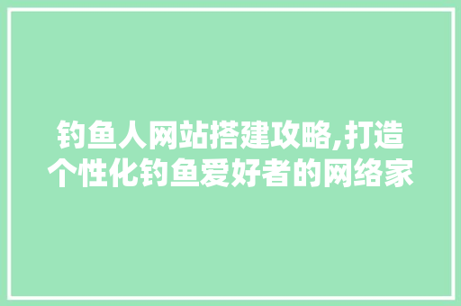 钓鱼人网站搭建攻略,打造个性化钓鱼爱好者的网络家园 钓鱼人网站搭建攻略,打造个性化钓鱼爱好者的网络家园 百度SEO