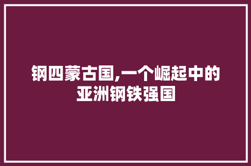 钢四蒙古国,一个崛起中的亚洲钢铁强国 钢四蒙古国,一个崛起中的亚洲钢铁强国 百度SEO