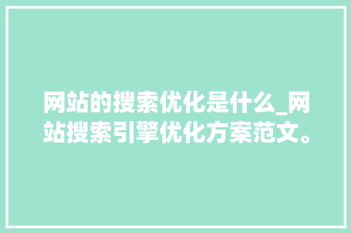 网站的搜索优化是什么_网站搜索引擎优化方案范文。 SEO关键词 网站的搜索优化是什么_网站搜索引擎优化方案范文。 网站的搜索优化是什么_网站搜索引擎优化方案范文。 SEO关键词