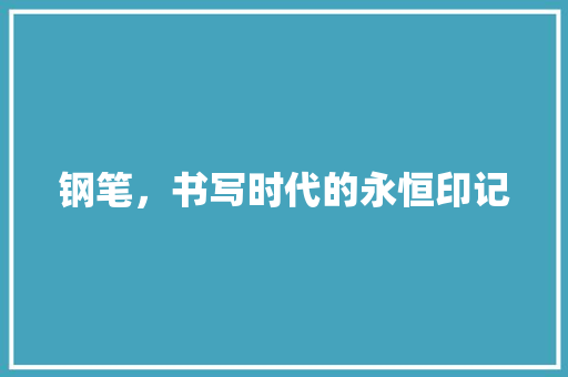 钢笔，书写时代的永恒印记