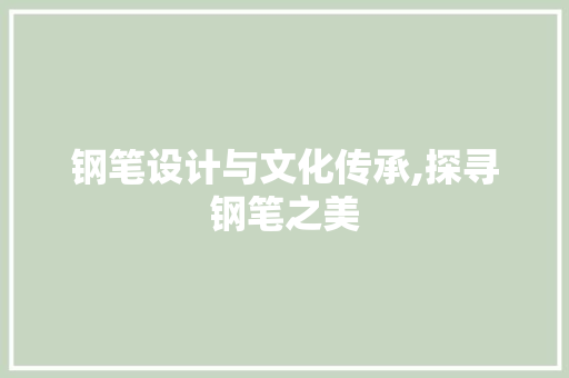 钢笔设计与文化传承,探寻钢笔之美