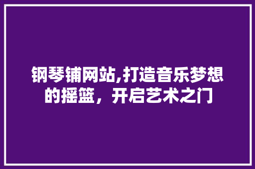 钢琴铺网站,打造音乐梦想的摇篮，开启艺术之门