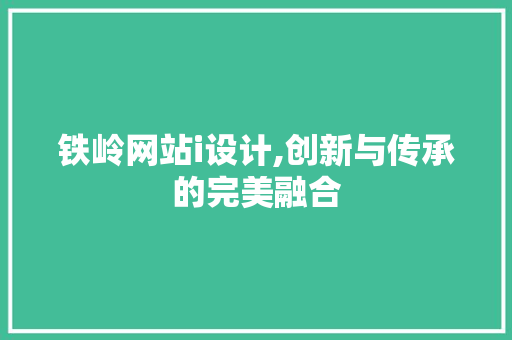铁岭网站i设计,创新与传承的完美融合