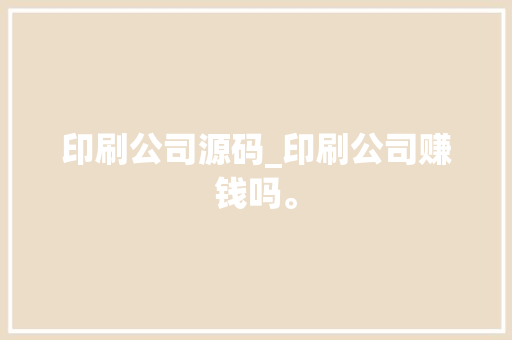 印刷公司源码_印刷公司赚钱吗。 印刷公司源码_印刷公司赚钱吗。 网站建设公司