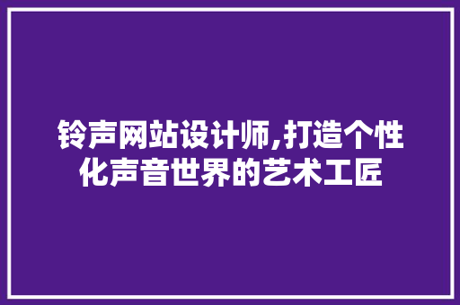 铃声网站设计师,打造个性化声音世界的艺术工匠