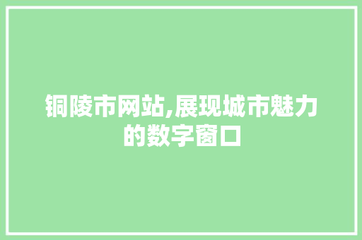 铜陵市网站,展现城市魅力的数字窗口