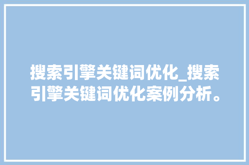 搜索引擎关键词优化_搜索引擎关键词优化案例分析。 SEO关键词 搜索引擎关键词优化_搜索引擎关键词优化案例分析。 搜索引擎关键词优化_搜索引擎关键词优化案例分析。 SEO关键词