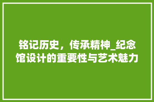 铭记历史，传承精神_纪念馆设计的重要性与艺术魅力