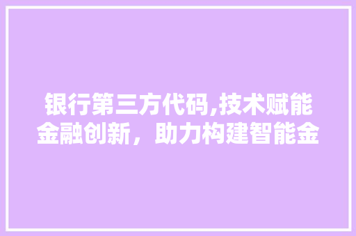 银行第三方代码,技术赋能金融创新，助力构建智能金融生态 银行第三方代码,技术赋能金融创新，助力构建智能金融生态 搜狗SEO