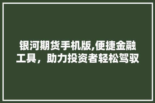 银河期货手机版,便捷金融工具，助力投资者轻松驾驭市场风云 银河期货手机版,便捷金融工具，助力投资者轻松驾驭市场风云 SEO关键词