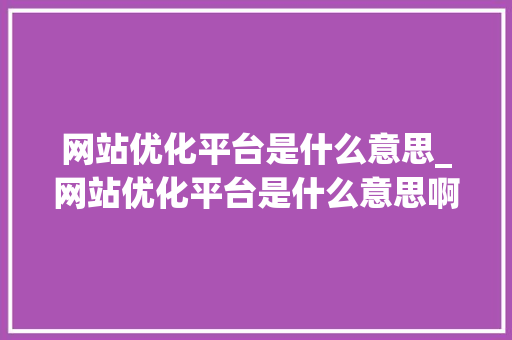 网站优化平台是什么意思_网站优化平台是什么意思啊。 网站优化平台是什么意思_网站优化平台是什么意思啊。 搜狗SEO