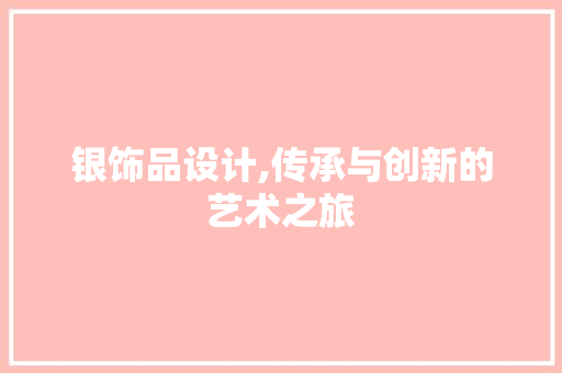 银饰品设计,传承与创新的艺术之旅 银饰品设计,传承与创新的艺术之旅 百度SEO