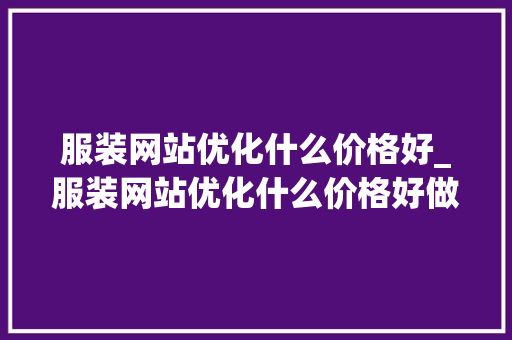 服装网站优化什么价格好_服装网站优化什么价格好做。 服装网站优化什么价格好_服装网站优化什么价格好做。 搜狗SEO