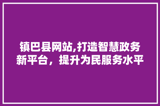 镇巴县网站,打造智慧政务新平台，提升为民服务水平 镇巴县网站,打造智慧政务新平台，提升为民服务水平 神马SEO