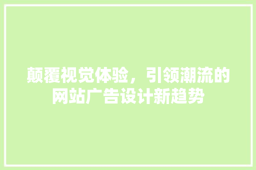 颠覆视觉体验，引领潮流的网站广告设计新趋势 颠覆视觉体验，引领潮流的网站广告设计新趋势 神马SEO