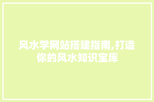 风水学网站搭建指南,打造你的风水知识宝库